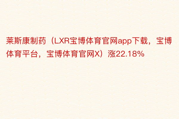 莱斯康制药（LXR宝博体育官网app下载，宝博体育平台，宝博体育官网X）涨22.18%